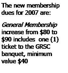 Text Box: The new membership dues for 2007 are:
General Membership 
increase from $80 to $90 includes  one (1) ticket to the GRSC 
banquet, minimum value $40
