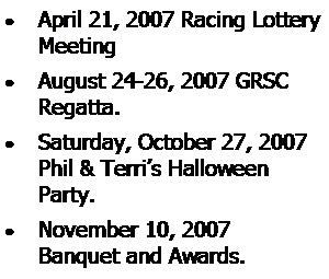 Text Box: April 21, 2007 Racing Lottery MeetingAugust 24-26, 2007 GRSC Regatta.Saturday, October 27, 2007 Phil & Terri’s Halloween Party.November 10, 2007 
Banquet and Awards.