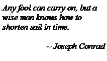 Text Box: Any fool can carry on, but a wise man knows how to shorten sail in time.~ Joseph Conrad